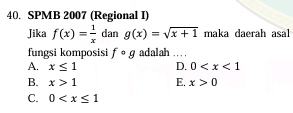 SPMB 2007 (Regional I)
Jika f(x)= 1/x  dan g(x)=sqrt(x+1) maka daerah asal
fungsi komposisi fcirc g adalah …
A. x≤ 1 D. 0
B. x>1 E. x>0
C. 0