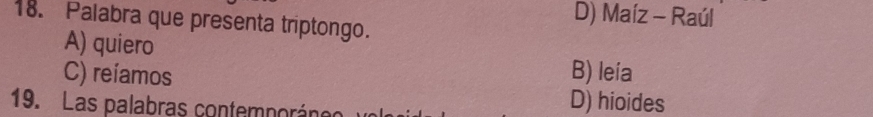 D) Maíz - Raúl
18. Palabra que presenta triptongo.
A) quiero B) leia
C) reíamos
19. Las palabras contemporáneo
D) hioides