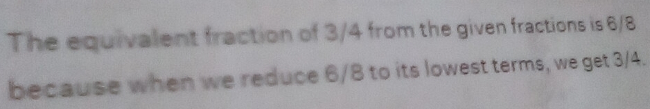 The equivalent fraction of 3/4 from the given fractions is 6/8
because when we reduce 6/8 to its lowest terms, we get 3/4.