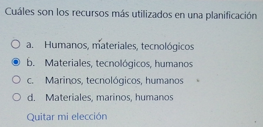 Cuáles son los recursos más utilizados en una planificación
a. Humanos, materiales, tecnológicos
b. Materiales, tecnológicos, humanos
c. Marinos, tecnológicos, humanos
d. Materiales, marinos, humanos
Quitar mi elección