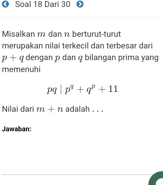 Soal 18 Dari 30
Misalkan m dan n berturut-turut 
merupakan nilai terkecil dan terbesar dari
p+q dengan p dan q bilangan prima yang 
memenuhi
pq|p^q+q^p+11
Nilai dari m+n adalah . . . 
Jawaban: