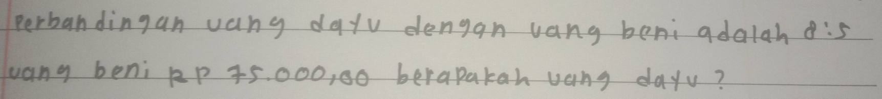 perbandingan vang dayv dengan vang beni adalah 8:5
vang beni pP 45. 000, 00 berapakan uang dayv?