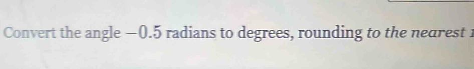 Convert the angle −0.5 radians to degrees, rounding to the nearest