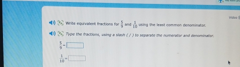 Video 
Write equivalent fractions for  5/9  and  1/10  using the least common denominator.
x_4 Type the fractions, using a slash ( / ) to separate the numerator and denominator.
 5/9 =□
 1/10 =□