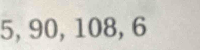 5, 90, 108, 6