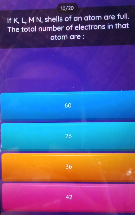 10/20
If K, L, M N, shells of an atom are full.
The total number of electrons in that
atom are :
60
26
36
42