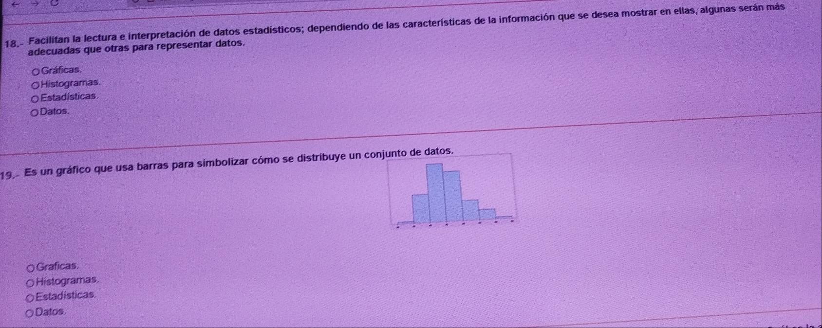 189º Facilitan la lectura e interpretación de datos estadísticos; dependiendo de las características de la información que se desea mostrar en ellas, algunas serán más
adecuadas que otras para representar datos.
O Gráficas.
Histogramas.
Estadísticas
Datos
199 Es un gráfico que usa barras para simbolizar cómo se distribuye un co datos.
Graficas
Histogramas.
Estadísticas
Datos