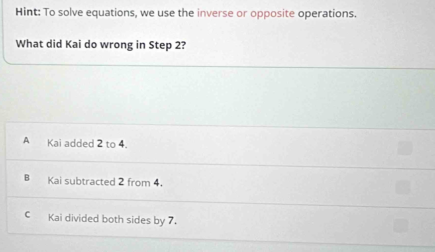 Hint: To solve equations, we use the inverse or opposite operations.
What did Kai do wrong in Step 2?
A Kai added 2 to 4.
B Kai subtracted 2 from 4.
C Kai divided both sides by 7.