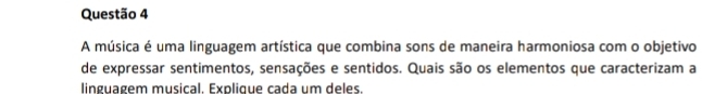 A música é uma linguagem artística que combina sons de maneira harmoniosa com o objetivo 
de expressar sentimentos, sensações e sentidos. Quais são os elementos que caracterizam a 
linguagem musical. Explique cada um deles.