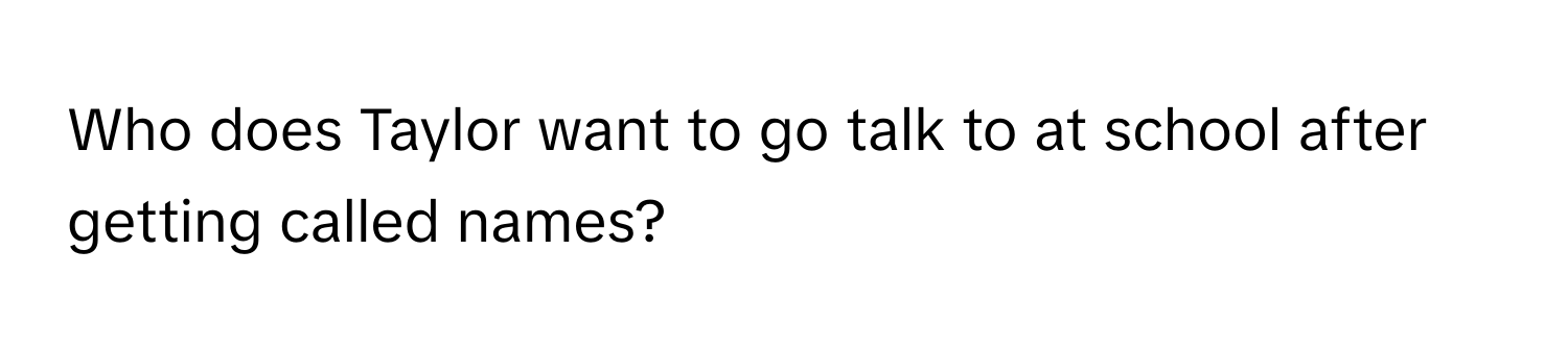 Who does Taylor want to go talk to at school after getting called names?