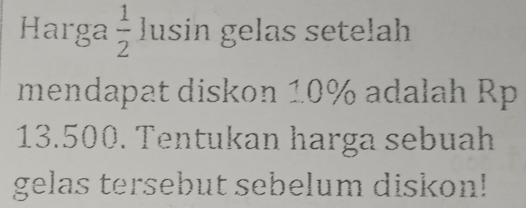 Harga  1/2  lusin gelas setelah 
mendapat diskon 10% adalah Rp
13.500. Tentukan harga sebuah 
gelas tersebut sebelum diskon!