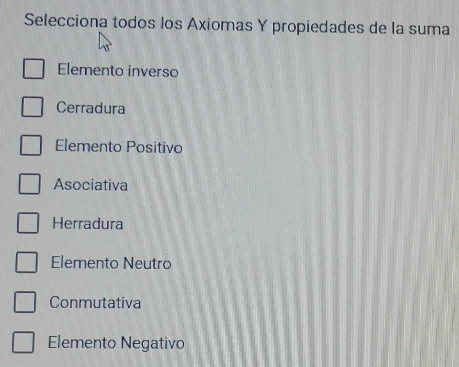 Selecciona todos los Axiomas Y propiedades de la suma
Elemento inverso
Cerradura
Elemento Positivo
Asociativa
Herradura
Elemento Neutro
Conmutativa
Elemento Negativo