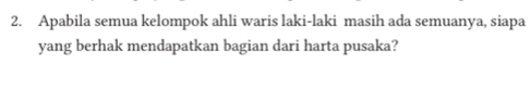 Apabila semua kelompok ahli waris laki-laki masih ada semuanya, siapa 
yang berhak mendapatkan bagian dari harta pusaka?