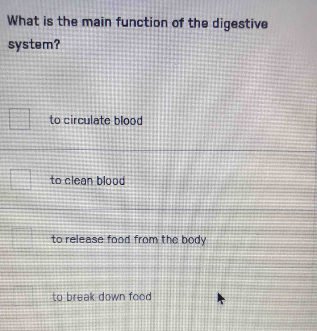 What is the main function of the digestive
system?
to circulate blood
to clean blood
to release food from the body
to break down food