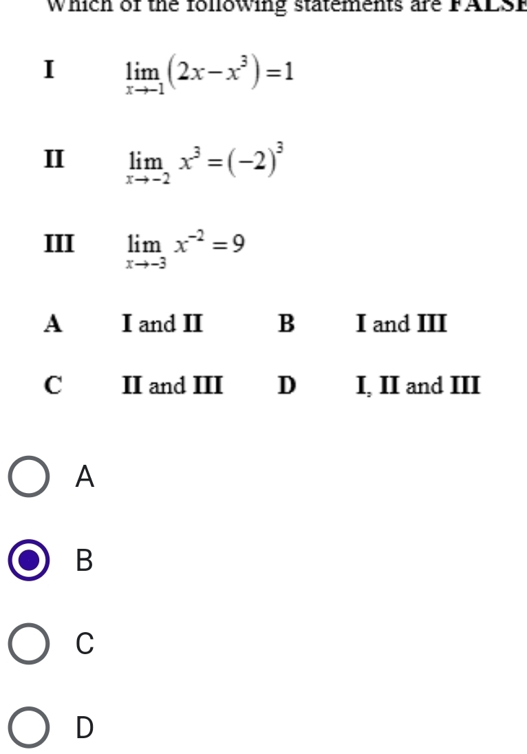 Which of the following statements are FALSP
I limlimits _xto -1(2x-x^3)=1
II limlimits _xto -2x^3=(-2)^3
III limlimits _xto -3x^(-2)=9
A
B
C
D