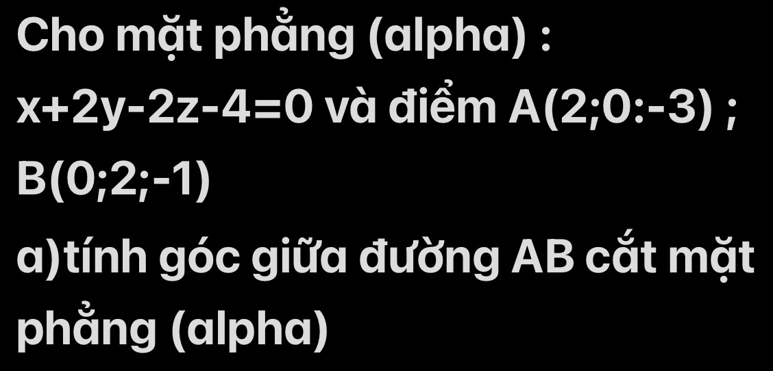 Cho mặt phằng (alpha) :
x+2y-2z-4=0 và điểm A(2;0:-3);
B(0;2;-1)
a)tính góc giữa đường AB cắt mặt 
phẳng (alpha)