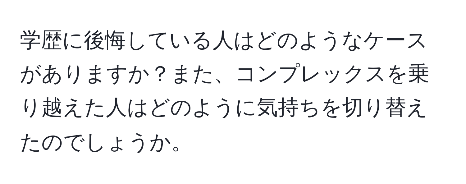 学歴に後悔している人はどのようなケースがありますか？また、コンプレックスを乗り越えた人はどのように気持ちを切り替えたのでしょうか。