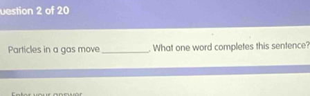 uestion 2 of 20 
Particles in a gas move_ . What one word completes this sentence?