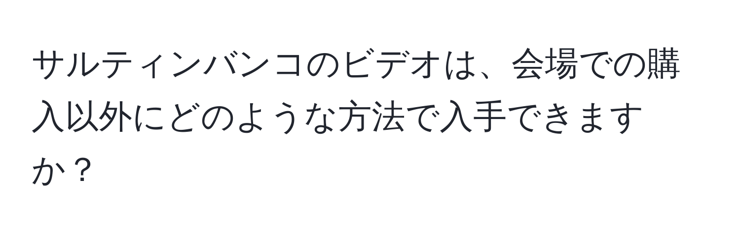 サルティンバンコのビデオは、会場での購入以外にどのような方法で入手できますか？
