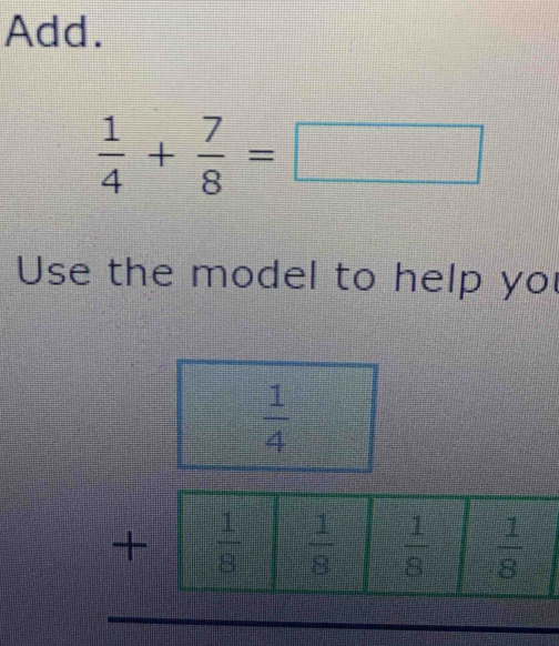 Add.
 1/4 + 7/8 =□
Use the model to help yo
 1/4 