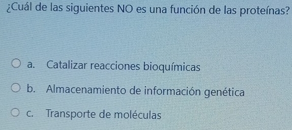 ¿Cuál de las siguientes NO es una función de las proteínas?
a. Catalizar reacciones bioquímicas
b. Almacenamiento de información genética
c. Transporte de moléculas