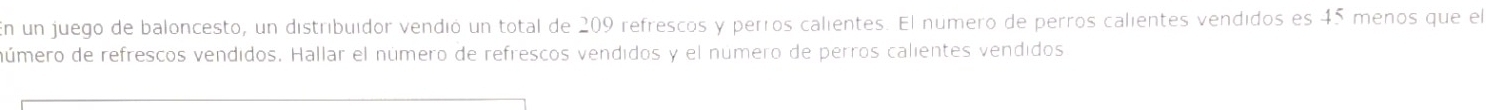 En un juego de baloncesto, un distribuídor vendió un total de 209 refrescos y perros calientes. El número de perros calientes vendidos es 45 menos que el 
número de refrescos vendidos. Hallar el número de refrescos vendidos y el número de perros calientes vendidos