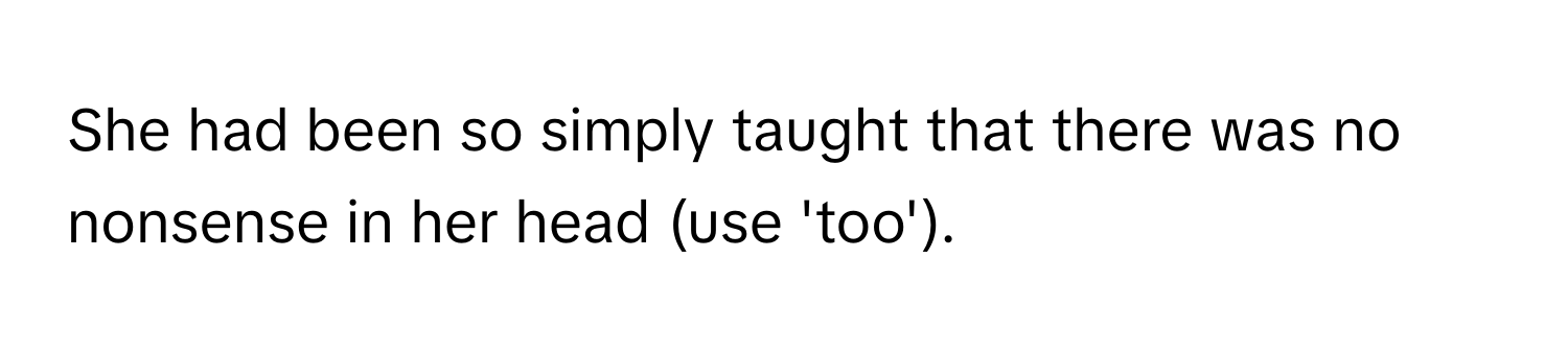 She had been so simply taught that there was no nonsense in her head (use 'too').