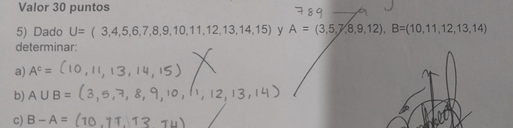 Valor 30 puntos
5) Dado U=(3,4,5,6,7,8,9,10,11,12,13,14,15) y A=(3,5,7,8,9,12), B=(10,11,12,13,14)
determinar:
a) A^c=
b) A∪ B=
c) B-A=