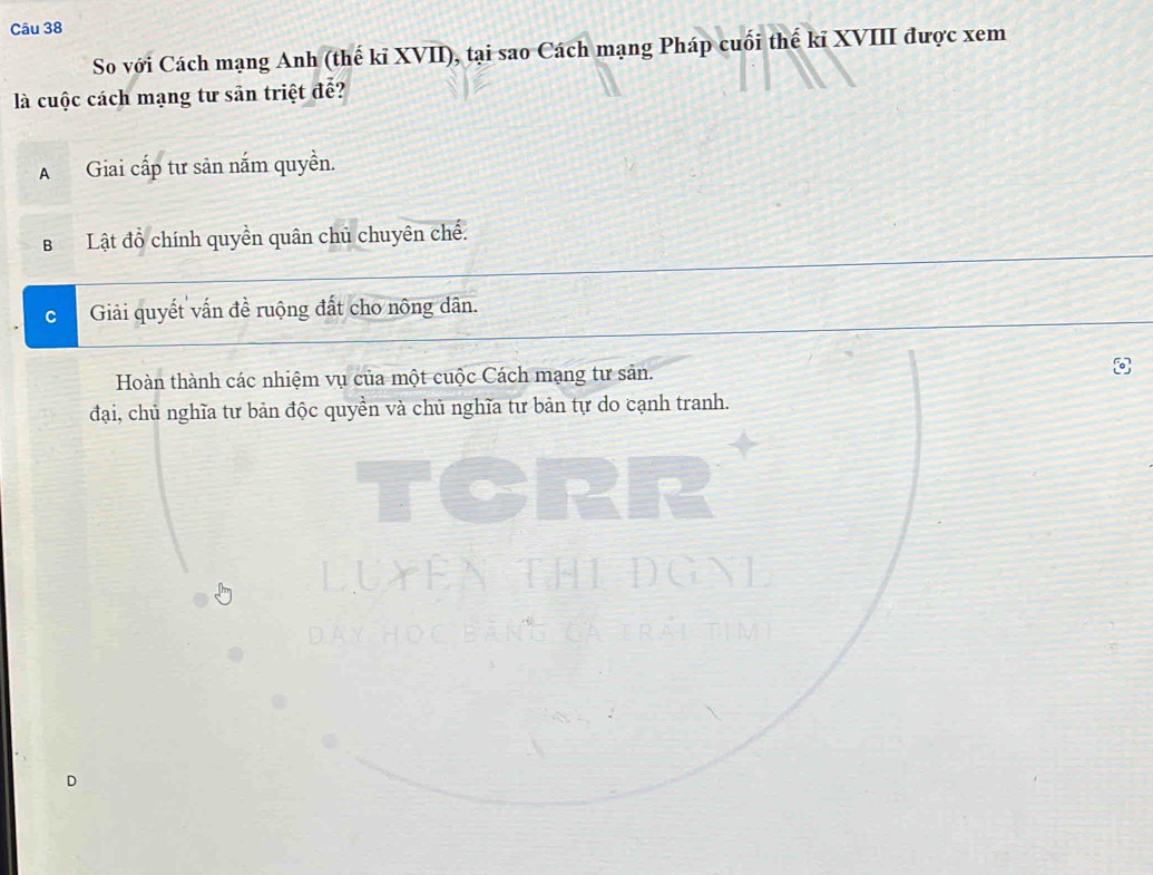 So với Cách mạng Anh (thế kỉ XVII), tại sao Cách mạng Pháp cuối thế kỉ XVIII được xem
là cuộc cách mạng tư sản triệt đễ?
A Giai cấp tư sản nắm quyền.
BLật đồ chính quyền quân chủ chuyên chế.
Giải quyết vấn đề ruộng đất cho nông dân.
Hoàn thành các nhiệm vụ của một cuộc Cách mạng tư sản.
đại, chủ nghĩa tư bản độc quyền và chủ nghĩa tư bản tự do cạnh tranh.