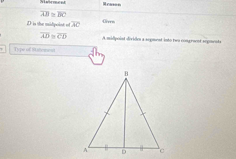 Statement Reason
overline AB≌ overline BC
D is the midpoint of overline AC Given
overline AD≌ overline CD
A midpoint divides a segment into two congruent segments 
Y Type of Statement