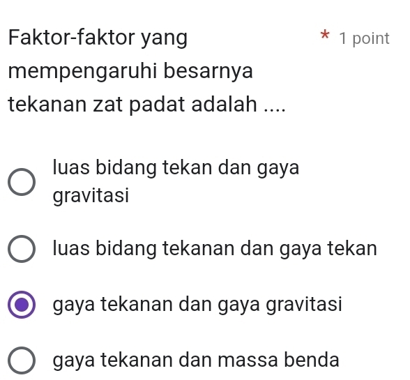 Faktor-faktor yang * 1 point
mempengaruhi besarnya
tekanan zat padat adalah ....
luas bidang tekan dan gaya
gravitasi
luas bidang tekanan dan gaya tekan
gaya tekanan dan gaya gravitasi
gaya tekanan dan massa benda