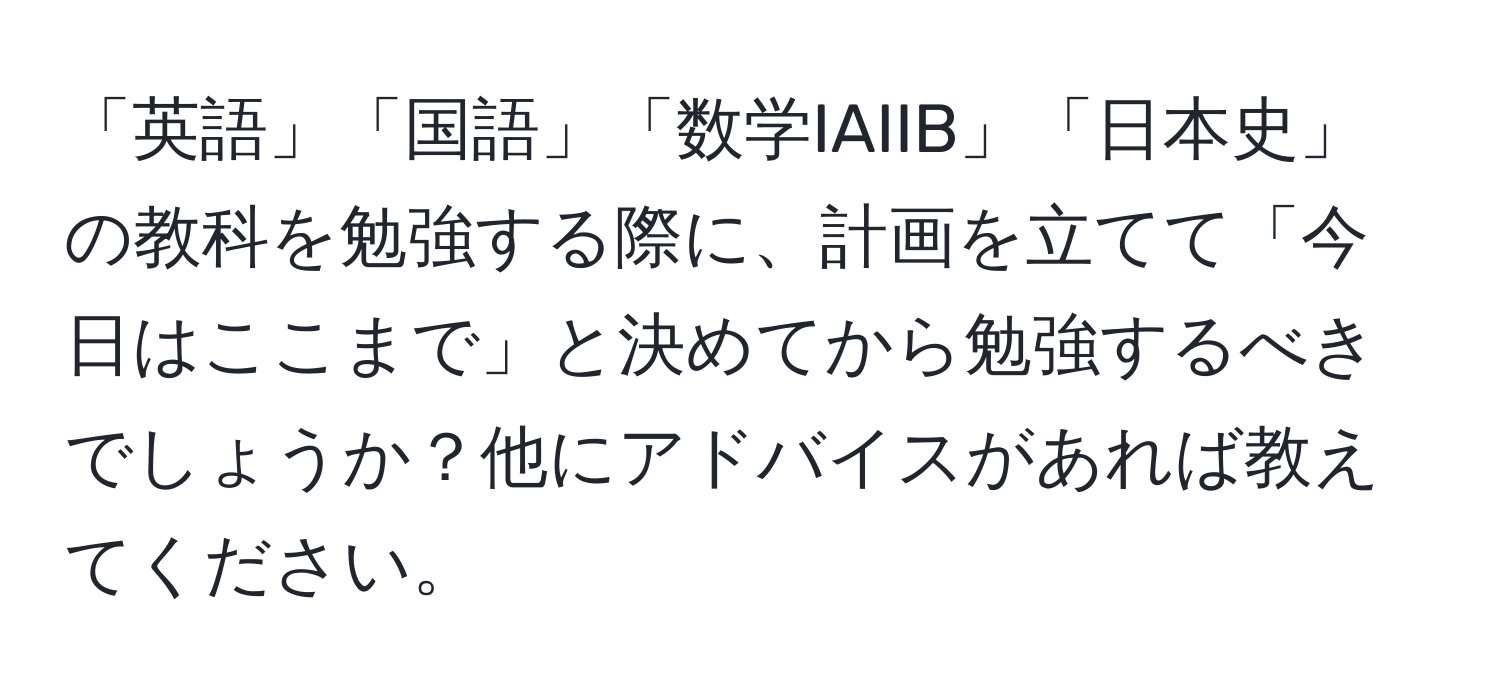 「英語」「国語」「数学IAIIB」「日本史」の教科を勉強する際に、計画を立てて「今日はここまで」と決めてから勉強するべきでしょうか？他にアドバイスがあれば教えてください。