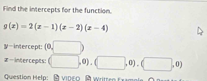 Find the intercepts for the function.
g(x)=2(x-1)(x-2)(x-4)
y-intercept: (0,□ )
x —intercepts: (□ ,0),(□ ,0),(□ ,0)
Question Help: VIDEO