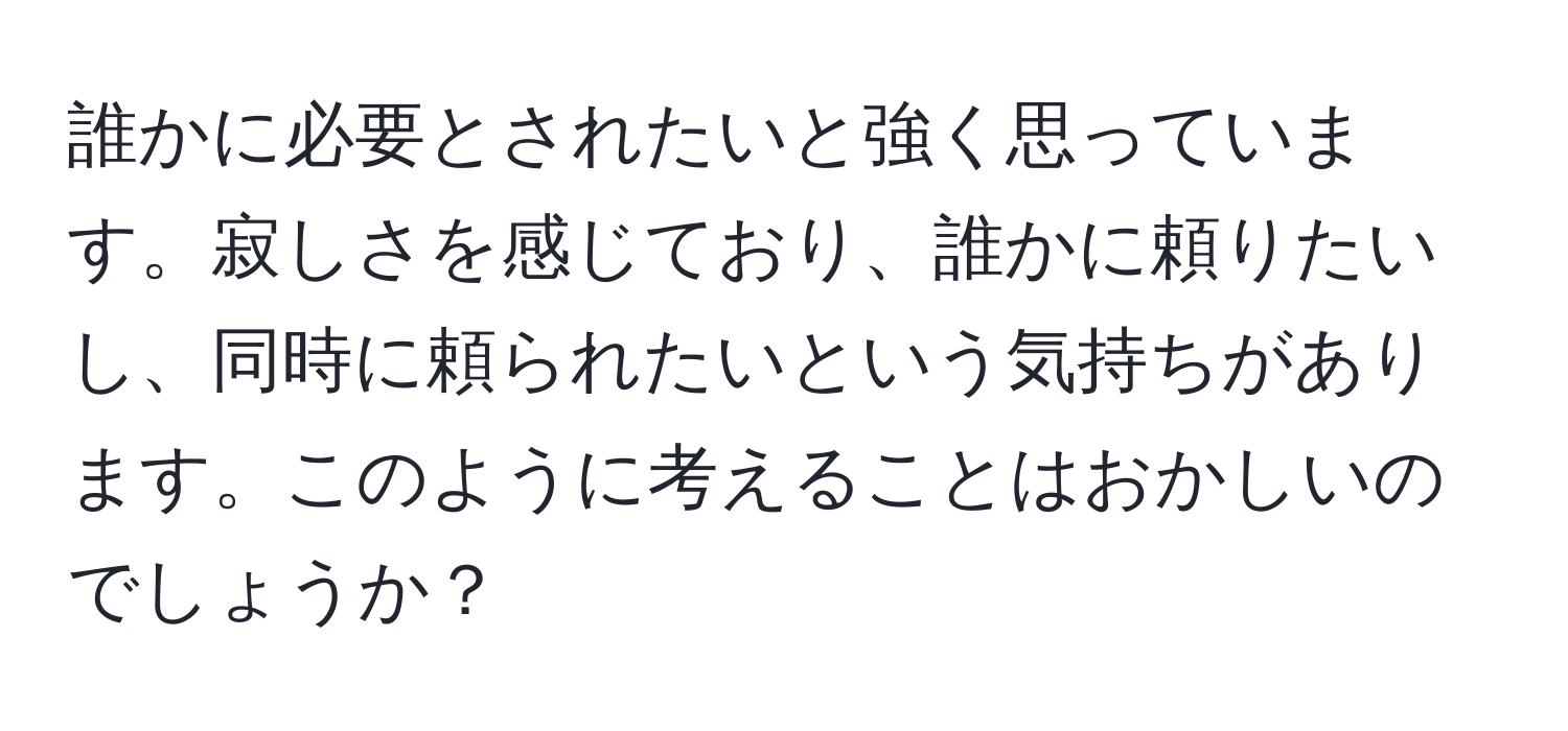 誰かに必要とされたいと強く思っています。寂しさを感じており、誰かに頼りたいし、同時に頼られたいという気持ちがあります。このように考えることはおかしいのでしょうか？