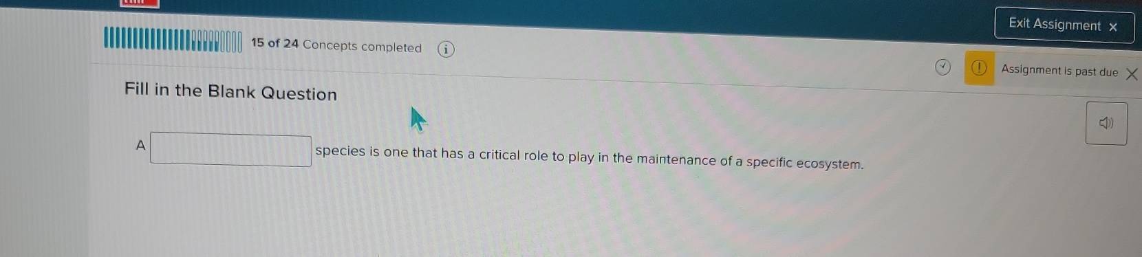 Exit Assignment x 
15 of 24 Concepts completed 
Assignment is past due X
Fill in the Blank Question I) 
A □ species is one that has a critical role to play in the maintenance of a specific ecosystem.