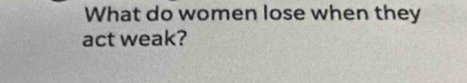 What do women lose when they 
act weak?