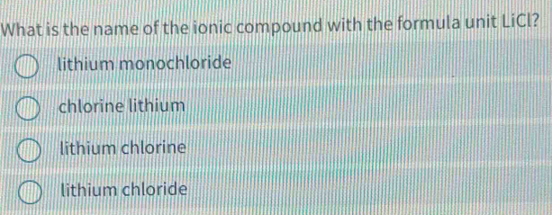 What is the name of the ionic compound with the formula unit LiCl?
lithium monochloride
chlorine lithium
lithium chlorine
lithium chloride