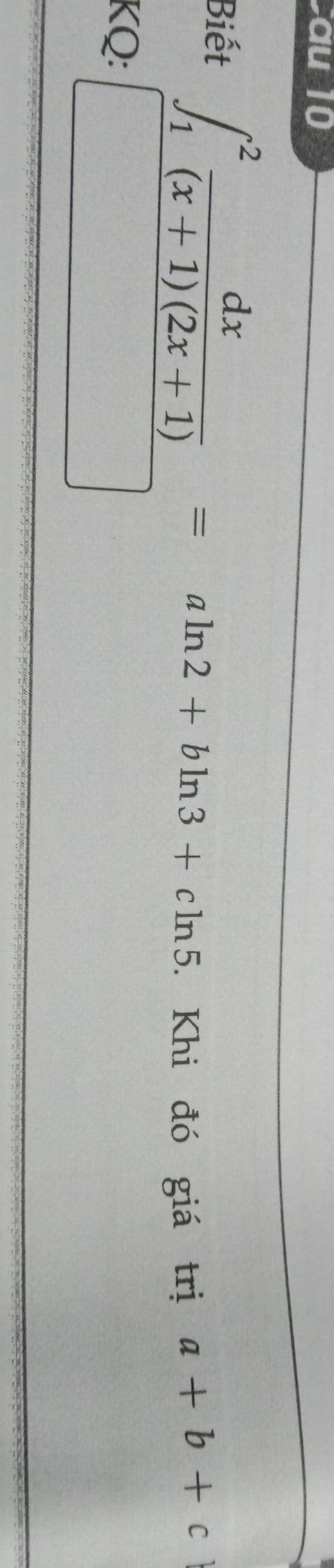 au 10
Biết ∈t _1^(2frac dx)(x+1)(2x+1)=aln 2+bln 3+cln 5. Khi đó giá trị a+b+c
1
KQ: