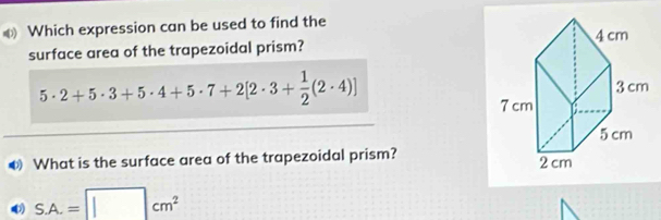 Which expression can be used to find the 
surface area of the trapezoidal prism?
5· 2+5· 3+5· 4+5· 7+2[2· 3+ 1/2 (2· 4)]
④ What is the surface area of the trapezoidal prism?
S.A.=□ cm^2