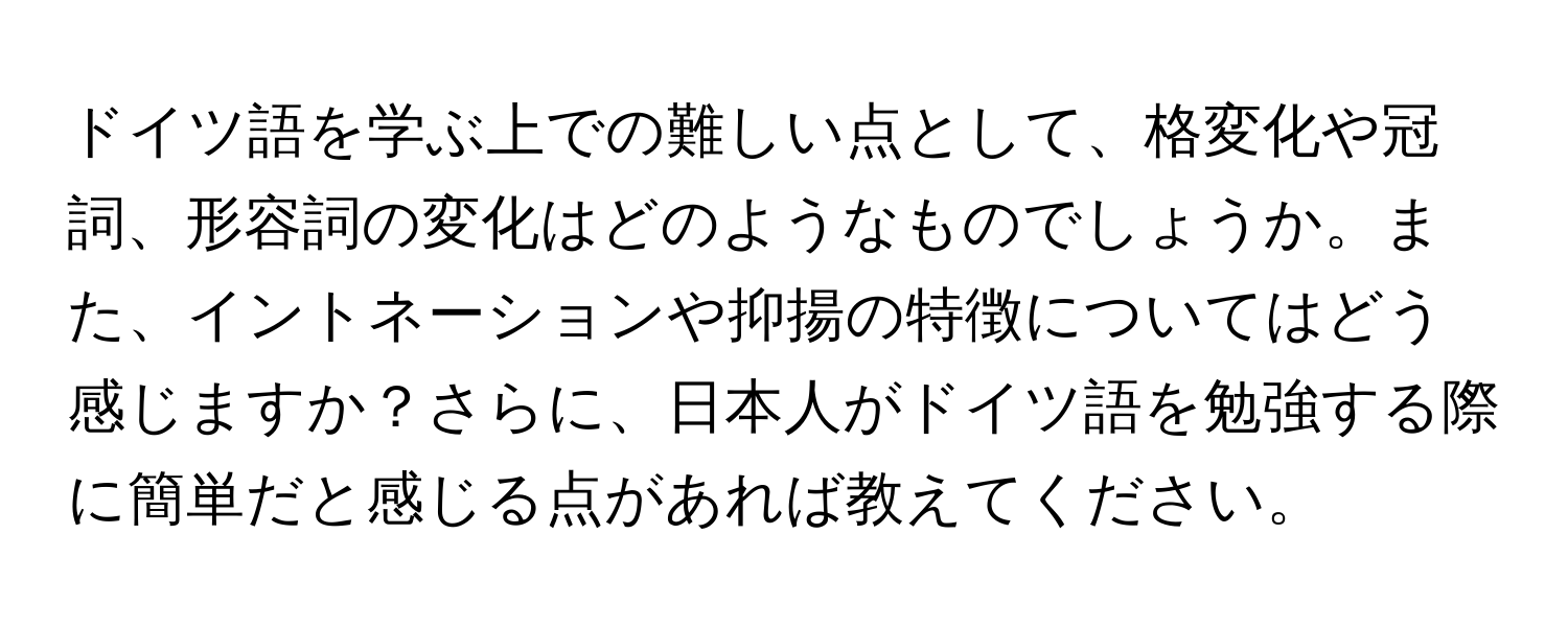 ドイツ語を学ぶ上での難しい点として、格変化や冠詞、形容詞の変化はどのようなものでしょうか。また、イントネーションや抑揚の特徴についてはどう感じますか？さらに、日本人がドイツ語を勉強する際に簡単だと感じる点があれば教えてください。