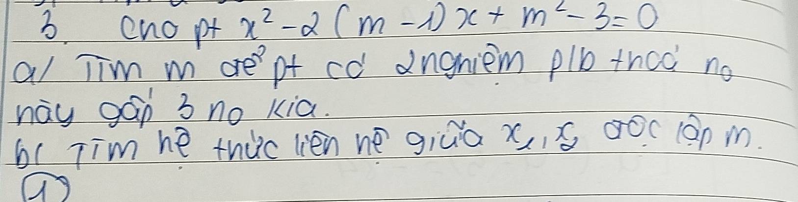 cno pt
x^2-2(m-1)x+m^2-3=0
al Tim m are pt co dngniem plb thcò no 
nay gáp 3 no kia. 
b( Tim he thic lièn ne giúa x, , s 00c10n m. 
a