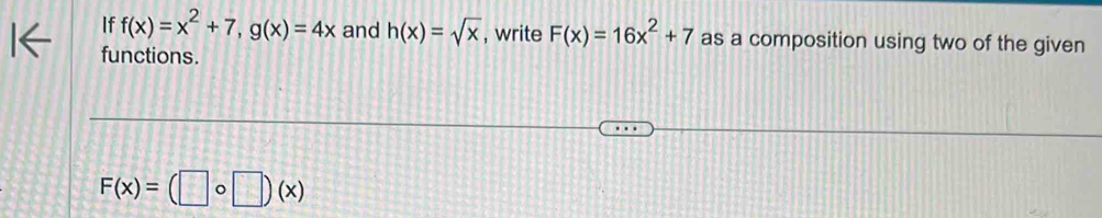 If f(x)=x^2+7, g(x)=4x and h(x)=sqrt(x) , write F(x)=16x^2+7 as a composition using two of the given 
functions.
F(x)=(□ circ □ )(x)