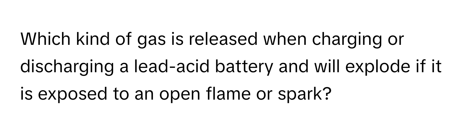 Which kind of gas is released when charging or discharging a lead-acid battery and will explode if it is exposed to an open flame or spark?