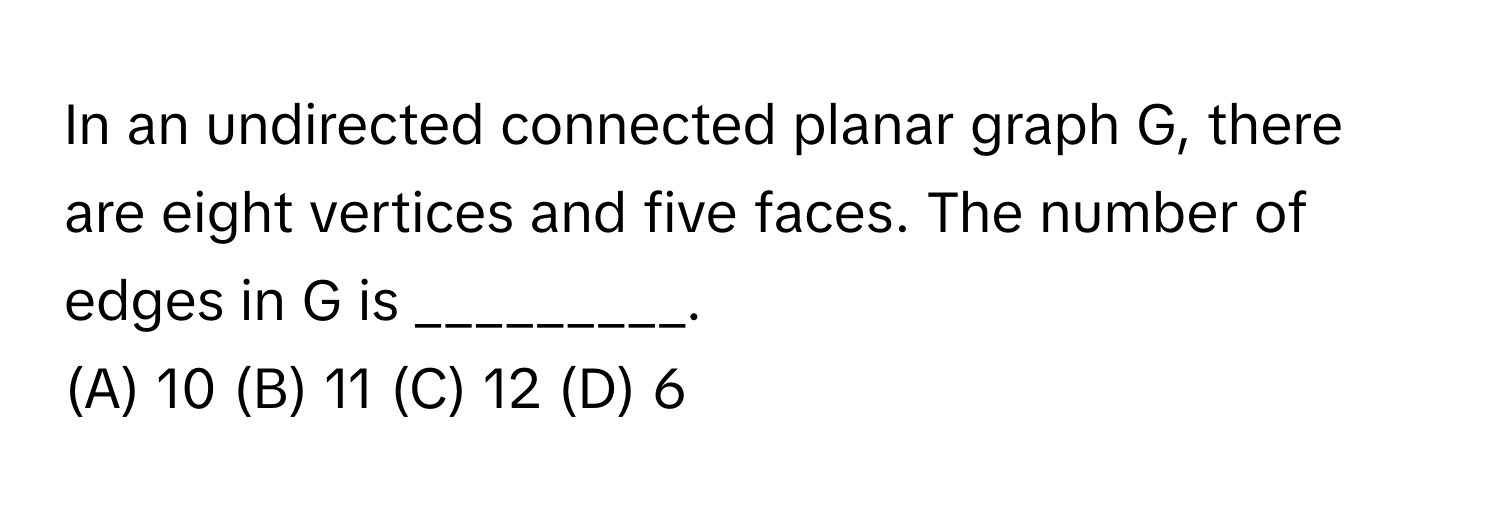 In an undirected connected planar graph G, there are eight vertices and five faces. The number of edges in G is _________.

(A) 10 (B) 11 (C) 12 (D) 6