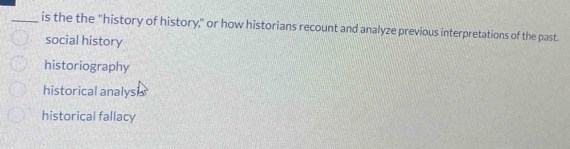 is the the "history of history," or how historians recount and analyze previous interpretations of the past.
social history
historiography
historical analysi
historical fallacy