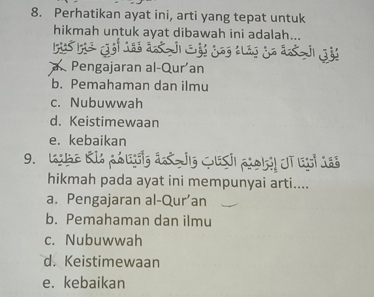 Perhatikan ayat ini, arti yang tepat untuk
hikmah untuk ayat dibawah ini adalah...
á
a. Pengajaran al-Qur’an
b. Pemahaman dan ilmu
c. Nubuwwah
d. Keistimewaan
e. kebaikan
9.
hikmah pada ayat ini mempunyai arti....
a. Pengajaran al-Qur’an
b. Pemahaman dan ilmu
c. Nubuwwah
d. Keistimewaan
e. kebaikan