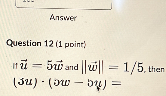 Answer 
Question 12 (1 point) 
If vector u=5vector w and ||vector w||=1/5 , then
(3u)· (5w-5u)=