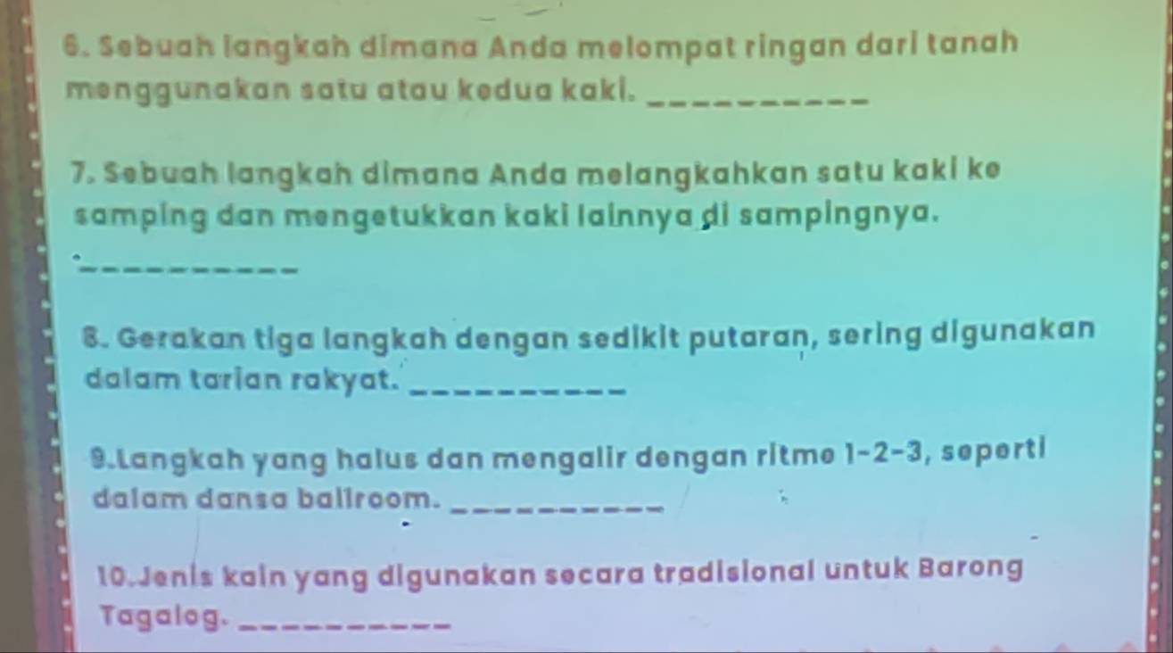 Sebuah langkah dimana Anda melompat ringan dari tanah 
menggunakan satu atau kedua kaki._ 
7. Sebuah langkah dimana Anda melangkahkan satu kaki ke 
samping dan mengetukkan kaki lainnya di sampingnya. 
_ 
8. Gerakan tiga langkah dengan sedikit putaran, sering digunakan 
dalam tarian rakyat._ 
9.Langkah yang halus dan mengalir dengan ritme 1-2 - 3, seperti 
dalam dansa baliroom._ 
10.Jenis kain yang digunakan secara tradisional untuk Barong 
Tagalog._