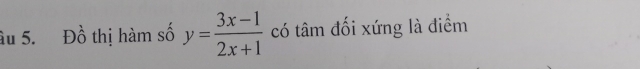 âu 5. Đồ thị hàm số y= (3x-1)/2x+1  có tâm đối xứng là điểm