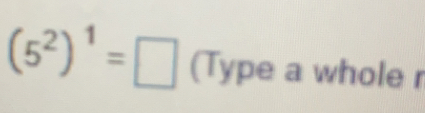 (5^2)^1= (Type a whole r